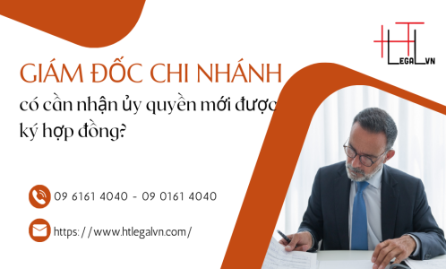 GIÁM ĐỐC CHI NHÁNH CÓ CẦN NHẬN ỦY QUYỀN MỚI ĐƯỢC KÝ HỢP ĐỒNG? (CÔNG TY LUẬT UY TÍN TẠI QUẬN BÌNH THẠNH, TÂN BÌNH THÀNH PHỐ HỒ CHÍ MINH)